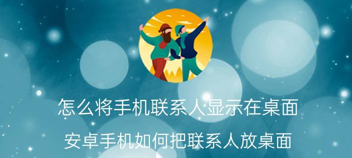 怎么将手机联系人显示在桌面 安卓手机如何把联系人放桌面？